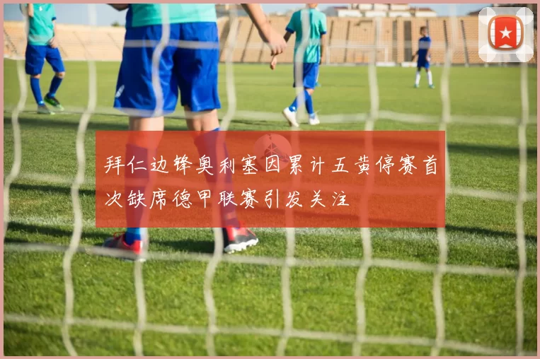 拜仁边锋奥利塞因累计五黄停赛首次缺席德甲联赛引发关注