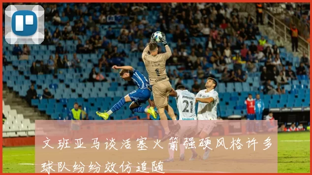 文班亚马谈活塞火箭强硬风格许多球队纷纷效仿追随