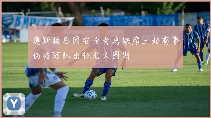 奥斯梅恩因安全考虑缺席土超赛事仍将随队出征尤文图斯