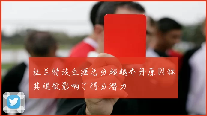 杜兰特谈生涯总分超越乔丹原因称其退役影响了得分潜力