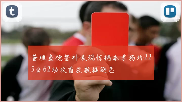 普理查德替补表现惊艳本季场均225分62助攻首发数据逊色