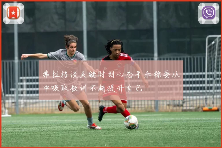 弗拉格谈关键时刻心态平和称要从中吸取教训不断提升自己