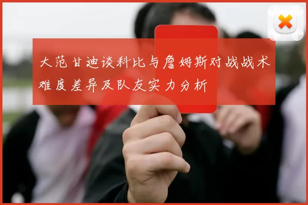 大范甘迪谈科比与詹姆斯对战战术难度差异及队友实力分析