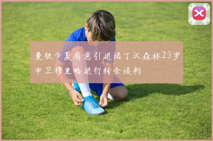 曼联今夏有意引进诺丁汉森林23岁中卫穆里略进行转会谈判