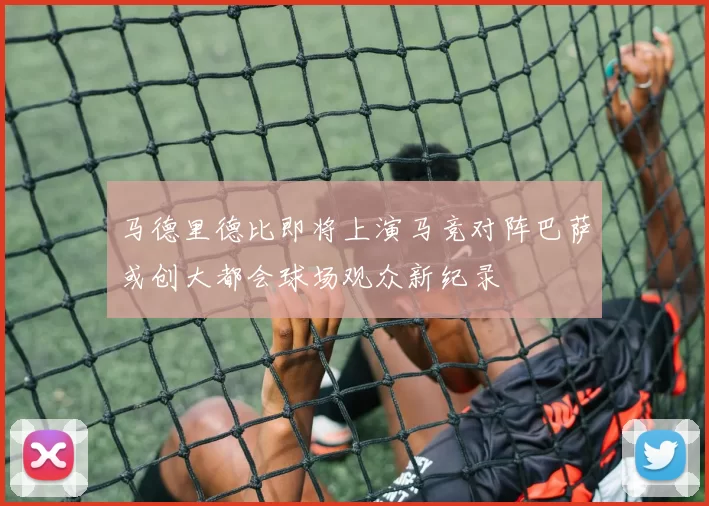 马德里德比即将上演马竞对阵巴萨或创大都会球场观众新纪录