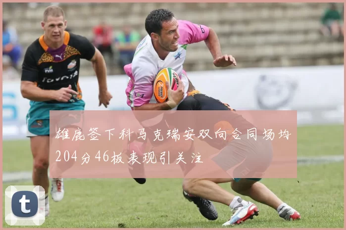 雄鹿签下科马克瑞安双向合同场均204分46板表现引关注