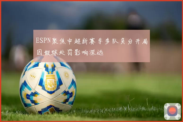 ESPN聚焦中超新赛季多队负分开局因假球处罚影响深远