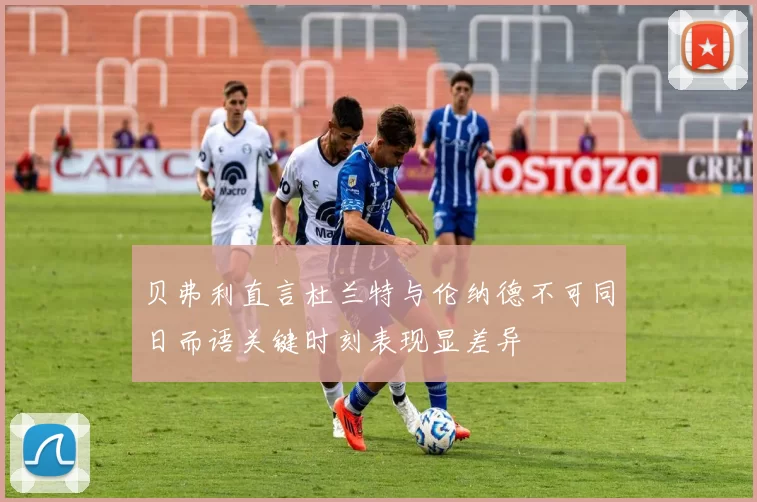 贝弗利直言杜兰特与伦纳德不可同日而语关键时刻表现显差异