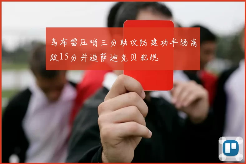 乌布雷压哨三分助攻防建功半场高效15分并造萨迪克贝犯规