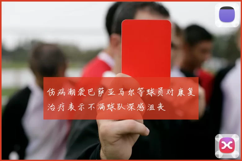 伤病潮袭巴萨亚马尔等球员对康复治疗表示不满球队深感沮丧