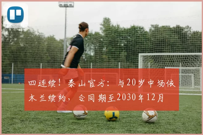 四连续！泰山官方：与20岁中场依木兰续约，合同期至2030年12月