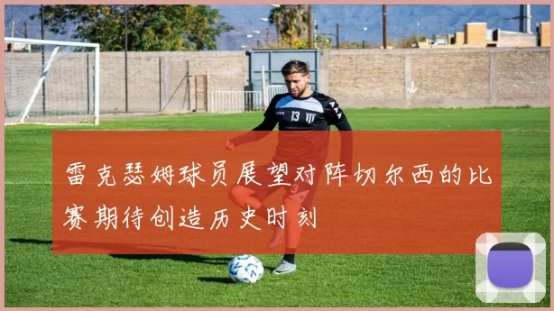 雷克瑟姆球员展望对阵切尔西的比赛期待创造历史时刻