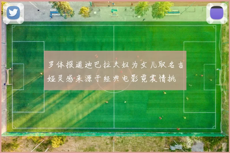 罗体报道迪巴拉夫妇为女儿取名吉娅灵感来源于经典电影霓裳情挑