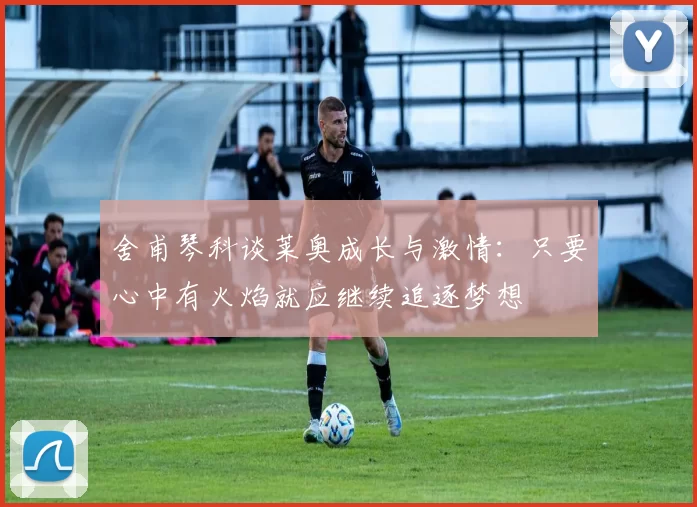 舍甫琴科谈莱奥成长与激情：只要心中有火焰就应继续追逐梦想