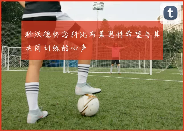 科沃德怀念科比布莱恩特希望与其共同训练的心声