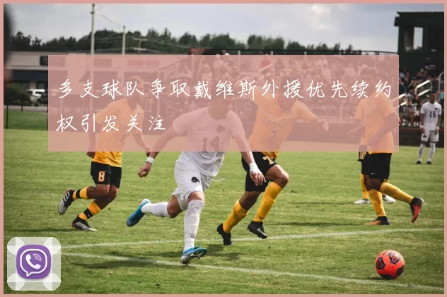 多支球队争取戴维斯外援优先续约权引发关注