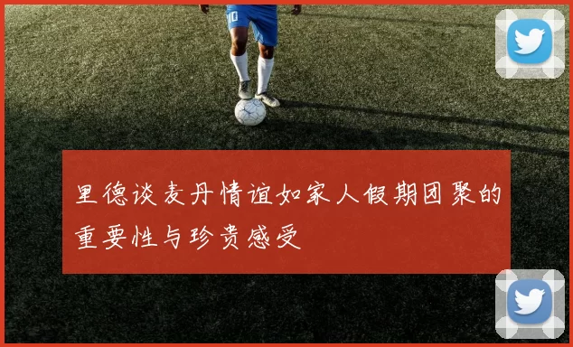 里德谈麦丹情谊如家人假期团聚的重要性与珍贵感受