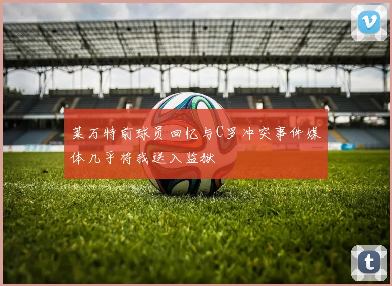 莱万特前球员回忆与C罗冲突事件媒体几乎将我送入监狱