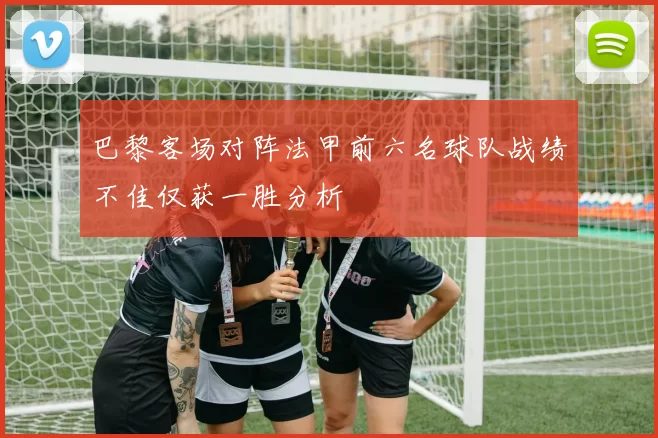 巴黎客场对阵法甲前六名球队战绩不佳仅获一胜分析