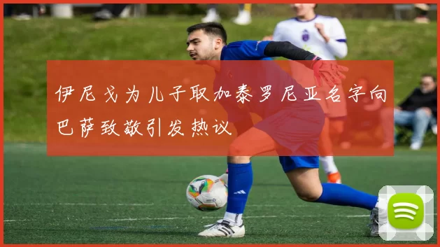 伊尼戈为儿子取加泰罗尼亚名字向巴萨致敬引发热议