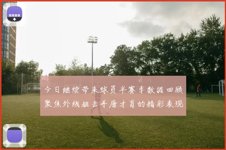 今日继续带来球员半赛季数据回顾聚焦外线狙击手唐才育的精彩表现与成长