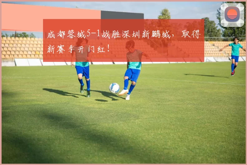 成都蓉城5-1战胜深圳新鹏城，取得新赛季开门红！