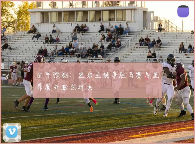 法甲预测：里尔主场争胜马赛与里昂展开激烈对决