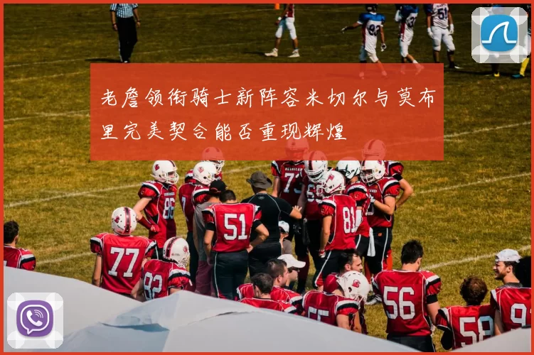 老詹领衔骑士新阵容米切尔与莫布里完美契合能否重现辉煌
